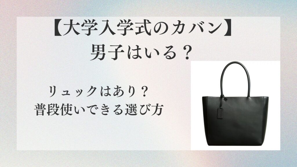 【大学入学式のカバン】男子はいる？リュックはあり？普段使いできる選び方